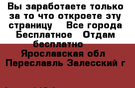 Вы заработаете только за то что откроете эту страницу. - Все города Бесплатное » Отдам бесплатно   . Ярославская обл.,Переславль-Залесский г.